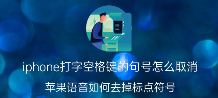 iphone打字空格键的句号怎么取消 苹果语音如何去掉标点符号？